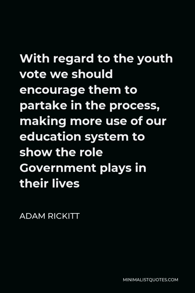 Adam Rickitt Quote - With regard to the youth vote we should encourage them to partake in the process, making more use of our education system to show the role Government plays in their lives