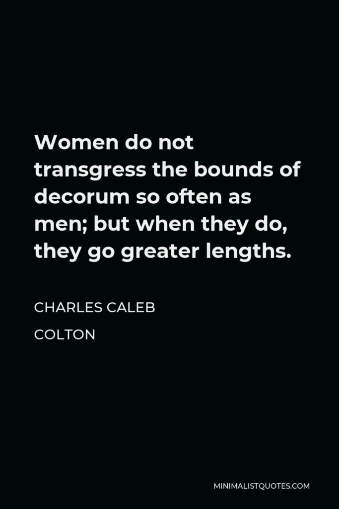 Charles Caleb Colton Quote - Women do not transgress the bounds of decorum so often as men; but when they do, they go greater lengths.