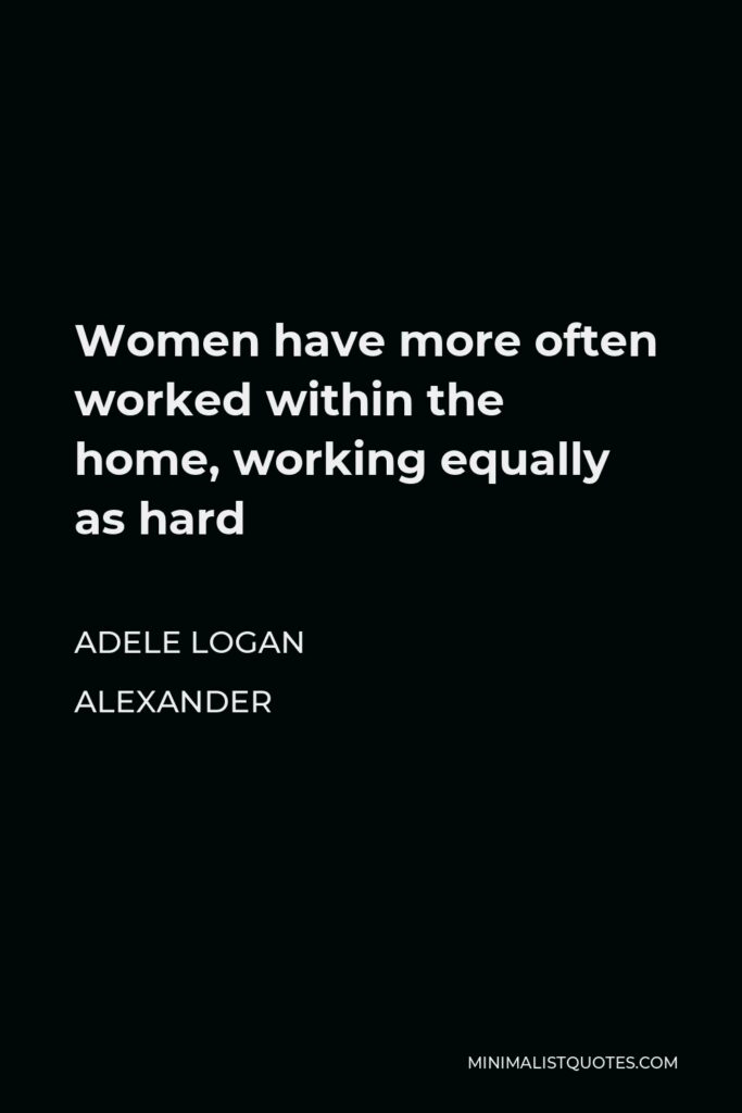 Adele Logan Alexander Quote - Women have more often worked within the home, working equally as hard