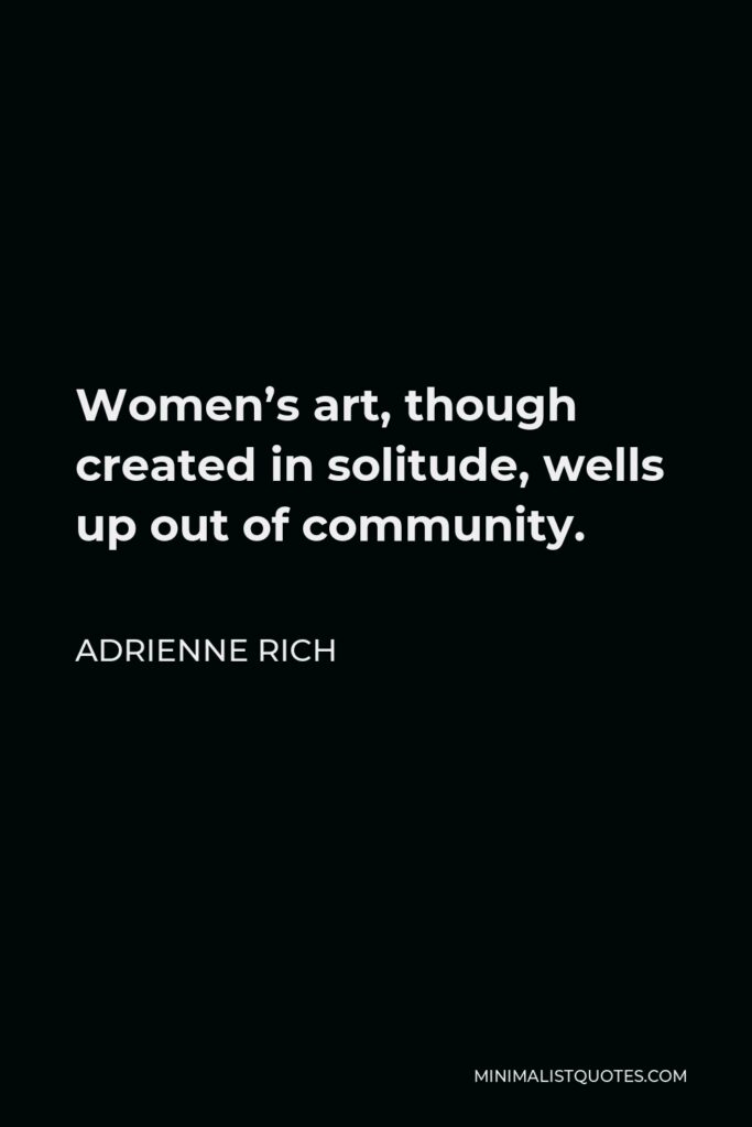 Adrienne Rich Quote - Women’s art, though created in solitude, wells up out of community.