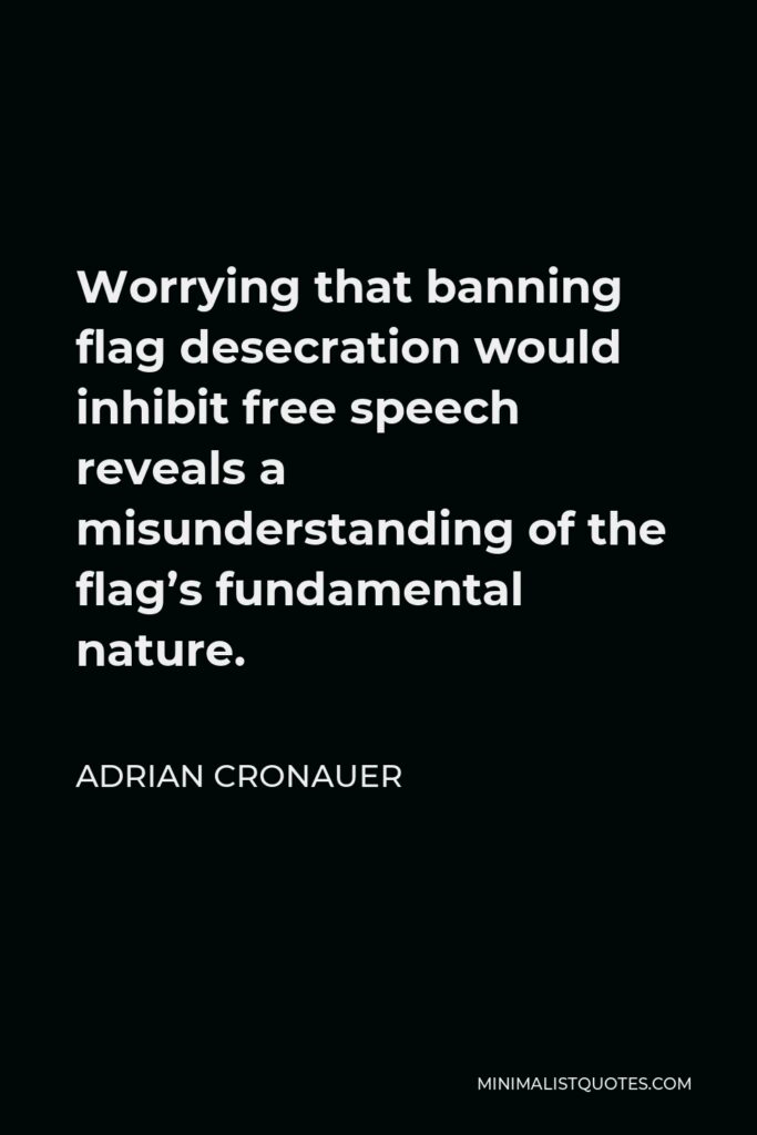 Adrian Cronauer Quote - Worrying that banning flag desecration would inhibit free speech reveals a misunderstanding of the flag’s fundamental nature.