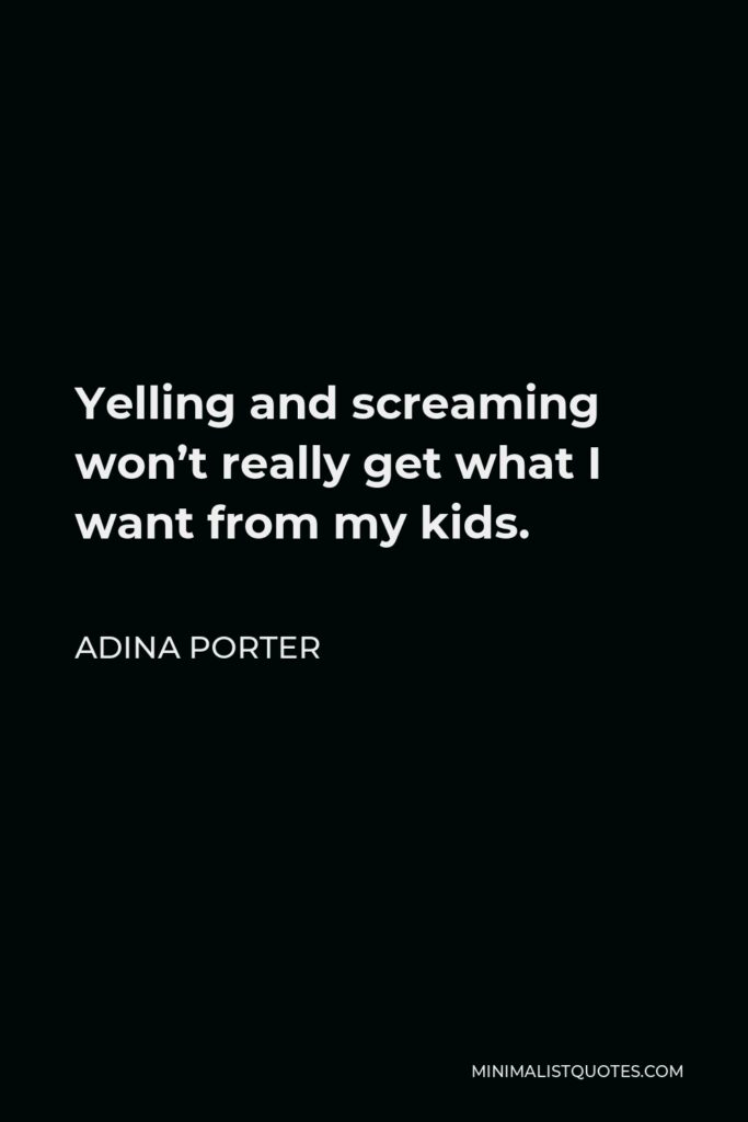 Adina Porter Quote - Yelling and screaming won’t really get what I want from my kids.