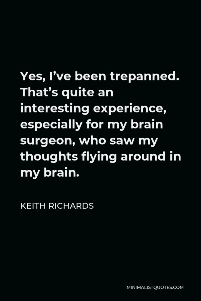 Keith Richards Quote - Yes, I’ve been trepanned. That’s quite an interesting experience, especially for my brain surgeon, who saw my thoughts flying around in my brain.
