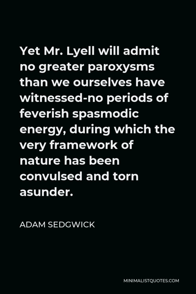 Adam Sedgwick Quote - Yet Mr. Lyell will admit no greater paroxysms than we ourselves have witnessed-no periods of feverish spasmodic energy, during which the very framework of nature has been convulsed and torn asunder.