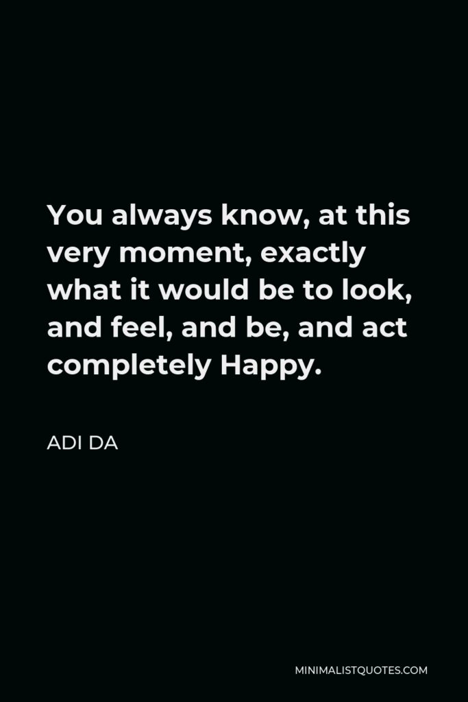 Adi Da Quote - You always know, at this very moment, exactly what it would be to look, and feel, and be, and act completely Happy.