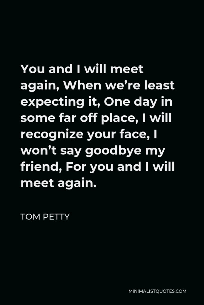 Tom Petty Quote - You and I will meet again, When we’re least expecting it, One day in some far off place, I will recognize your face, I won’t say goodbye my friend, For you and I will meet again.