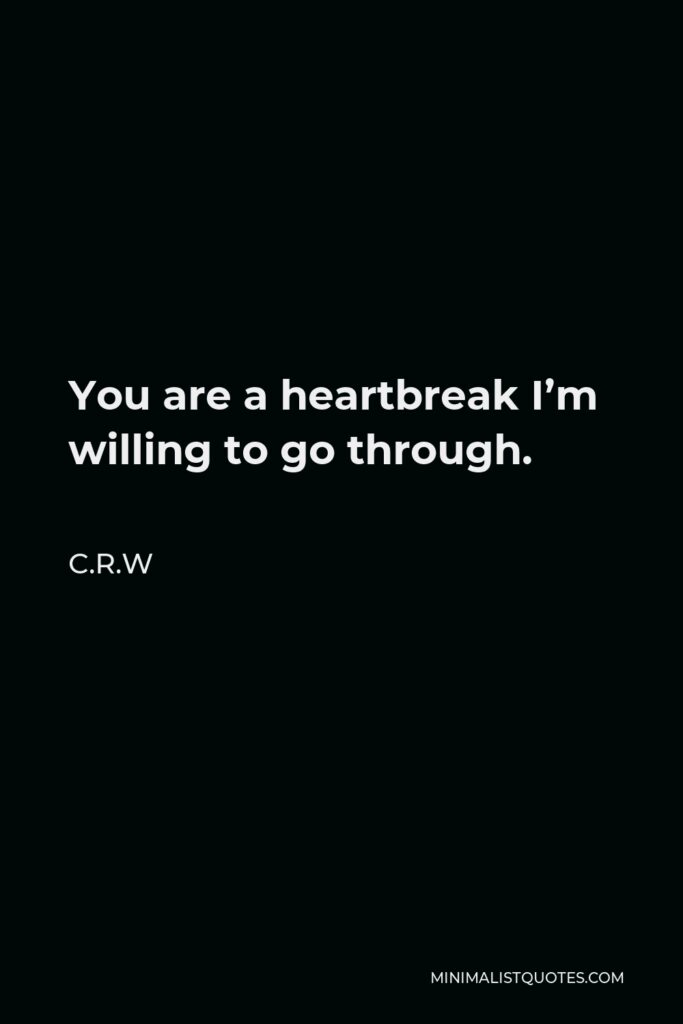 C.R.W Quote - You are a heartbreak I’m willing to go through.