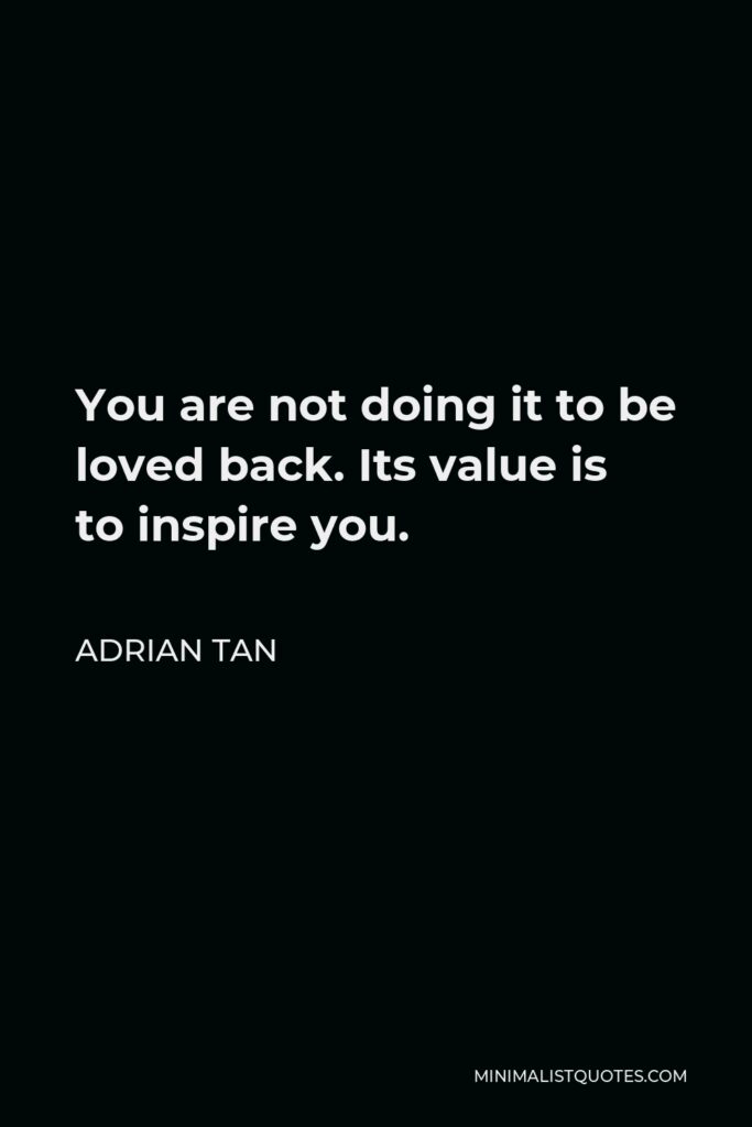 Adrian Tan Quote - You are not doing it to be loved back. Its value is to inspire you.
