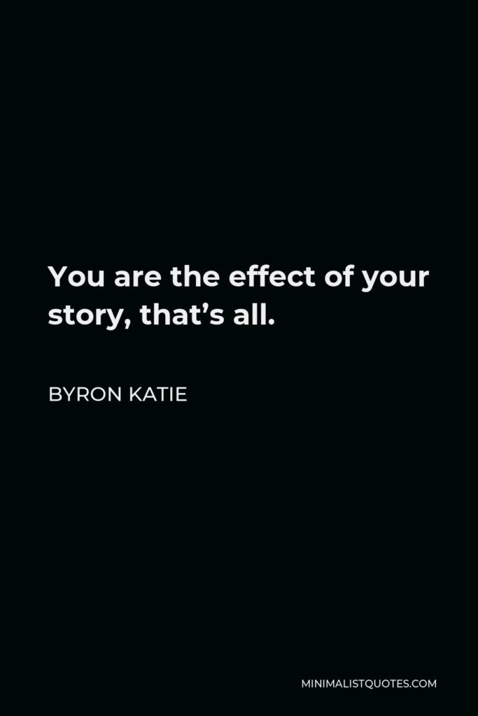 Byron Katie Quote - You are the effect of your story, that’s all.