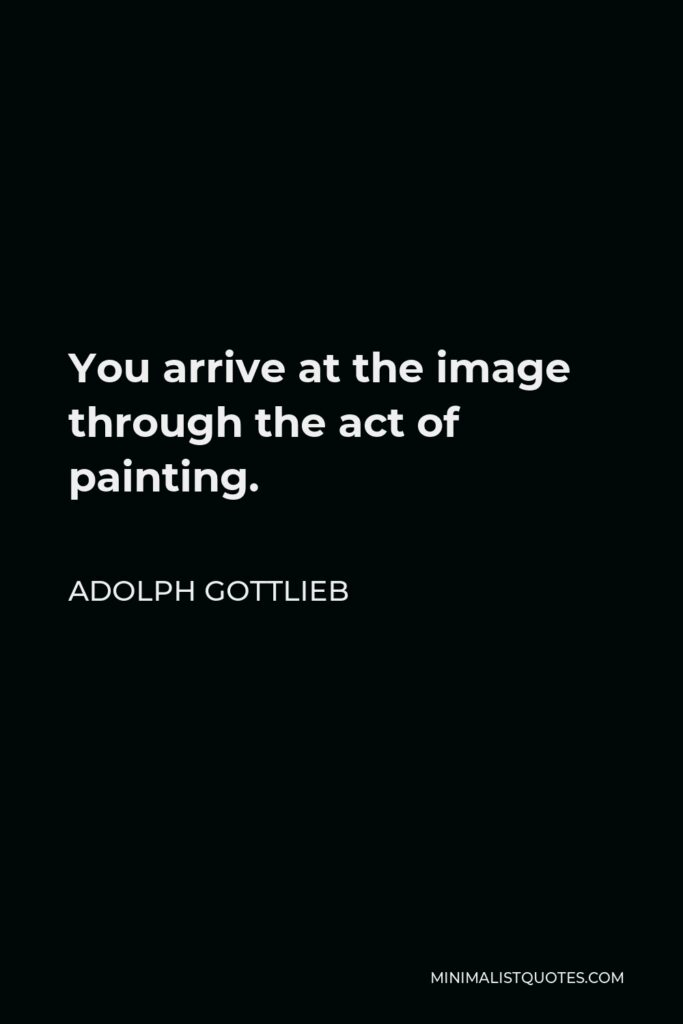 Adolph Gottlieb Quote - You arrive at the image through the act of painting.