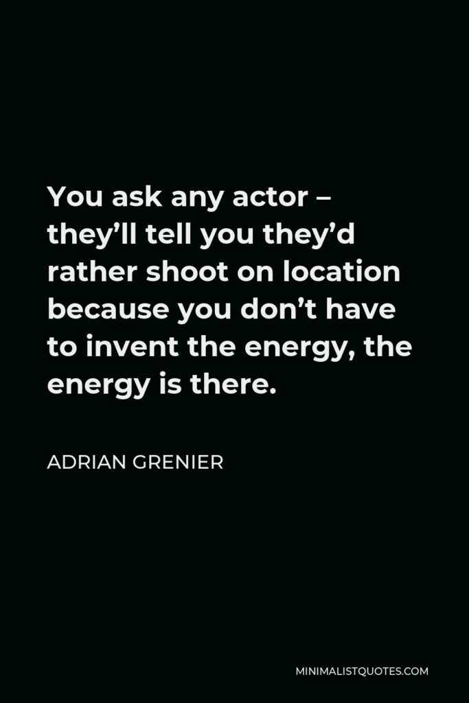 Adrian Grenier Quote - You ask any actor – they’ll tell you they’d rather shoot on location because you don’t have to invent the energy, the energy is there.