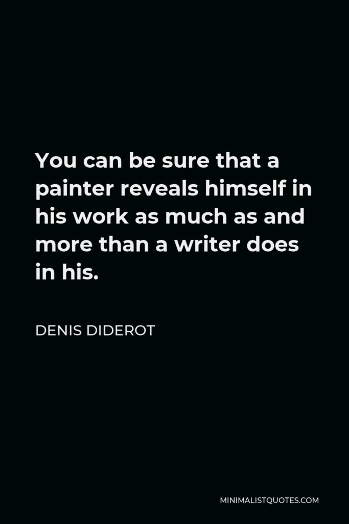 Denis Diderot Quote - You can be sure that a painter reveals himself in his work as much as and more than a writer does in his.