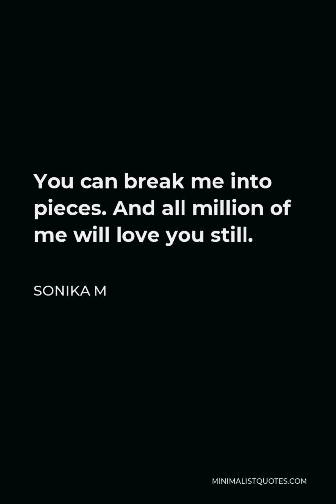 Sonika M Quote - You can break me into pieces. And all million of me will love you still.