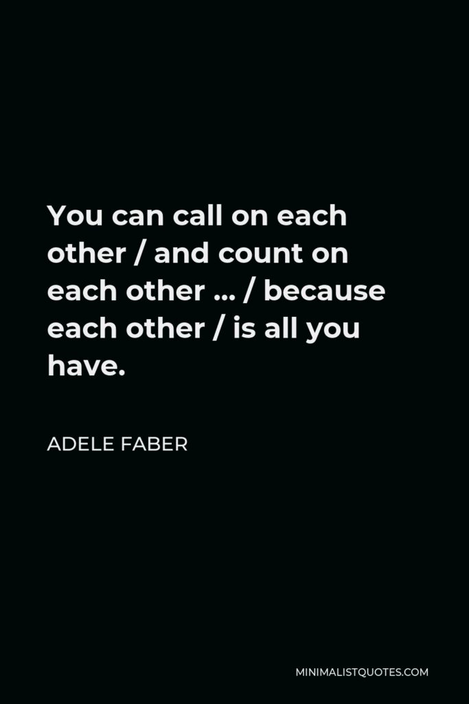 Adele Faber Quote - You can call on each other / and count on each other … / because each other / is all you have.
