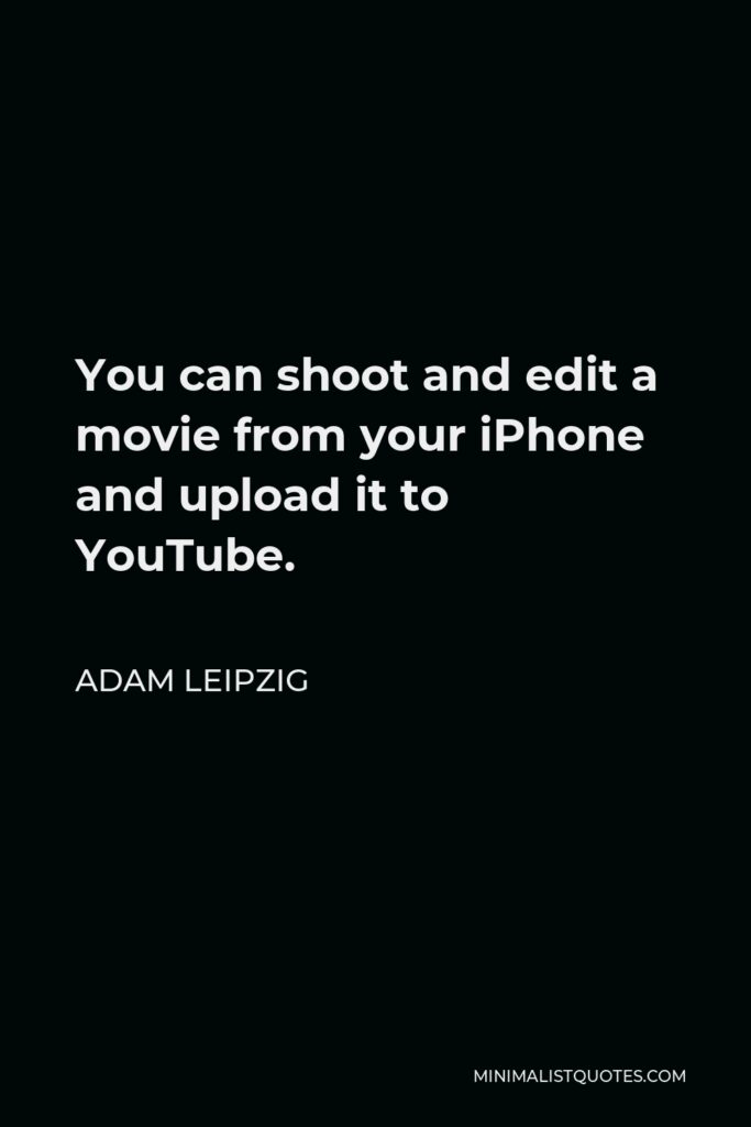 Adam Leipzig Quote - You can shoot and edit a movie from your iPhone and upload it to YouTube.