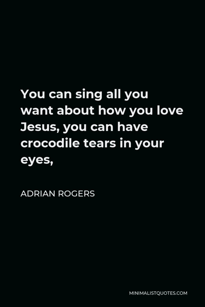 Adrian Rogers Quote - You can sing all you want about how you love Jesus, you can have crocodile tears in your eyes,