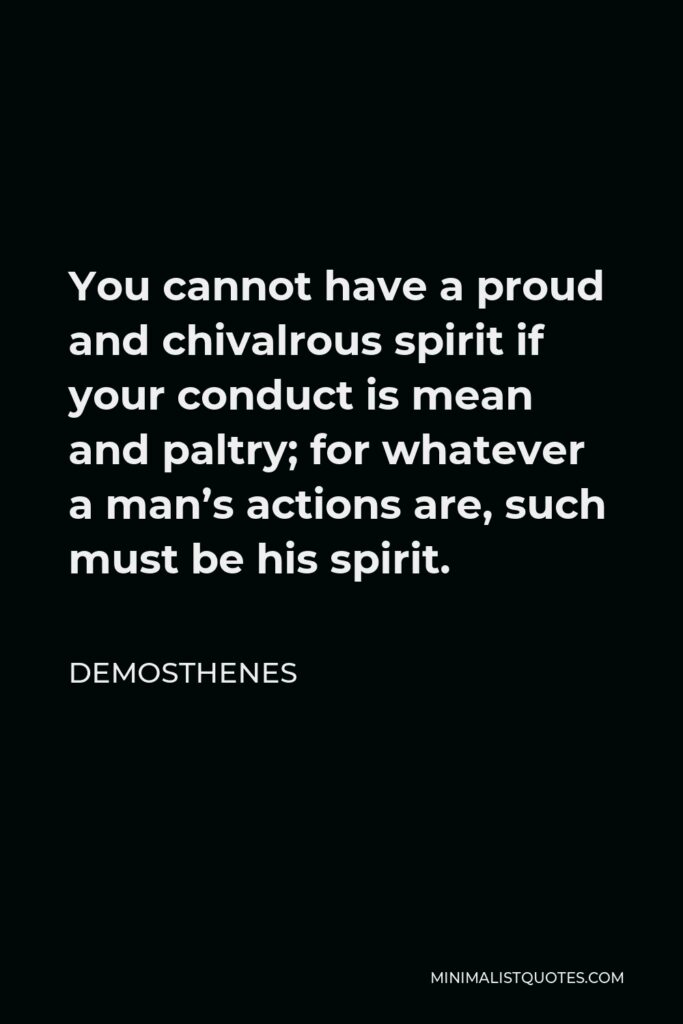 Demosthenes Quote - You cannot have a proud and chivalrous spirit if your conduct is mean and paltry; for whatever a man’s actions are, such must be his spirit.