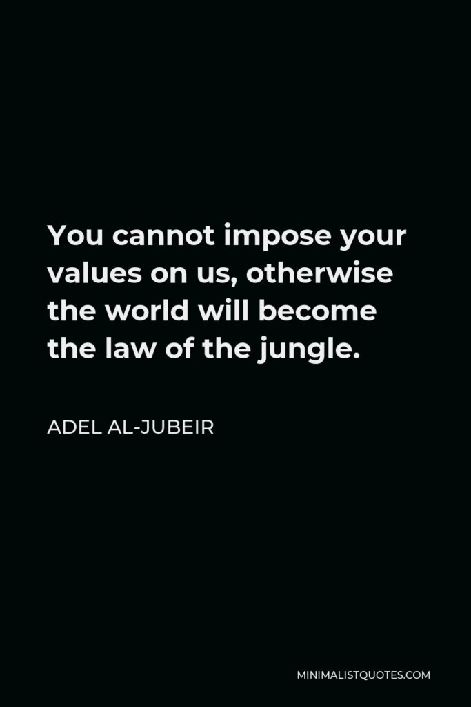 Adel al-Jubeir Quote - You cannot impose your values on us, otherwise the world will become the law of the jungle.