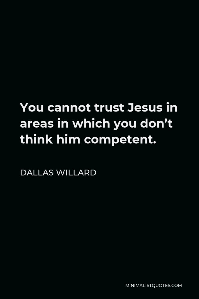 Dallas Willard Quote - You cannot trust Jesus in areas in which you don’t think him competent.
