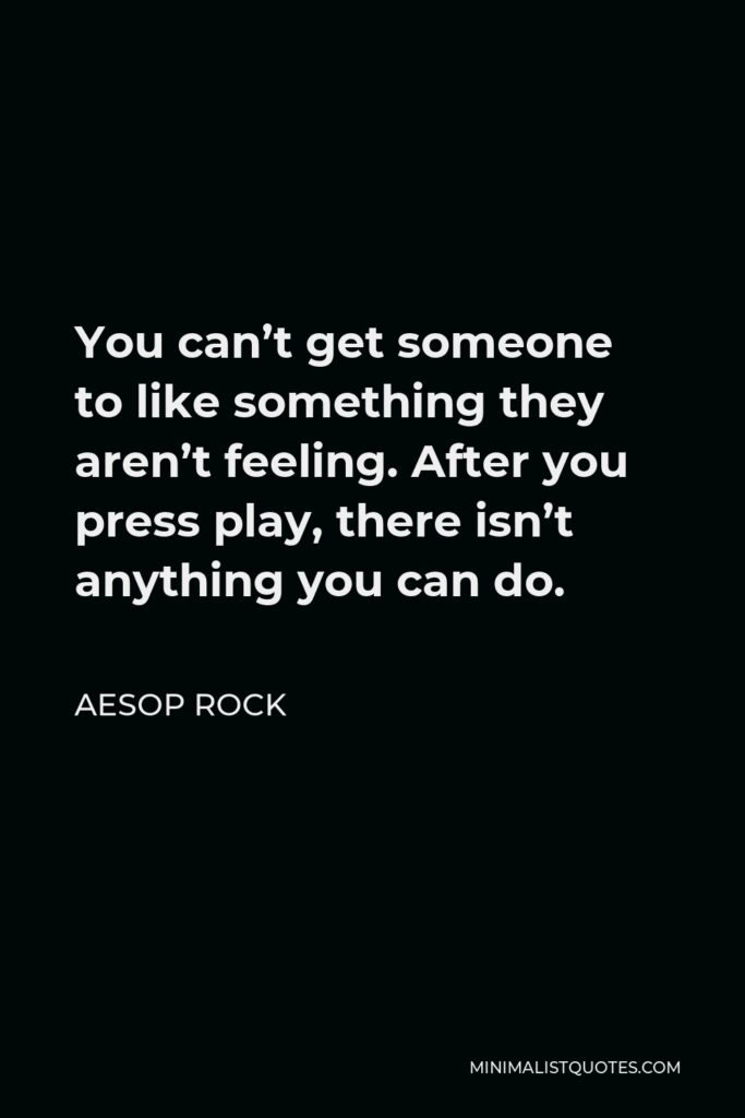 Aesop Rock Quote - You can’t get someone to like something they aren’t feeling. After you press play, there isn’t anything you can do.