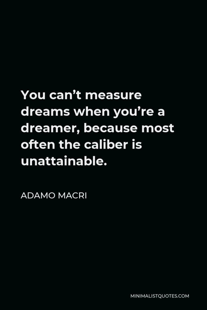 Adamo Macri Quote - You can’t measure dreams when you’re a dreamer, because most often the caliber is unattainable.