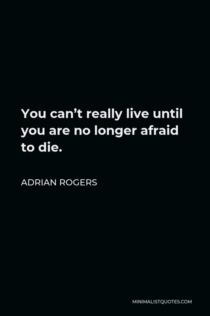 Adrian Rogers Quote - You can’t really live until you are no longer afraid to die.