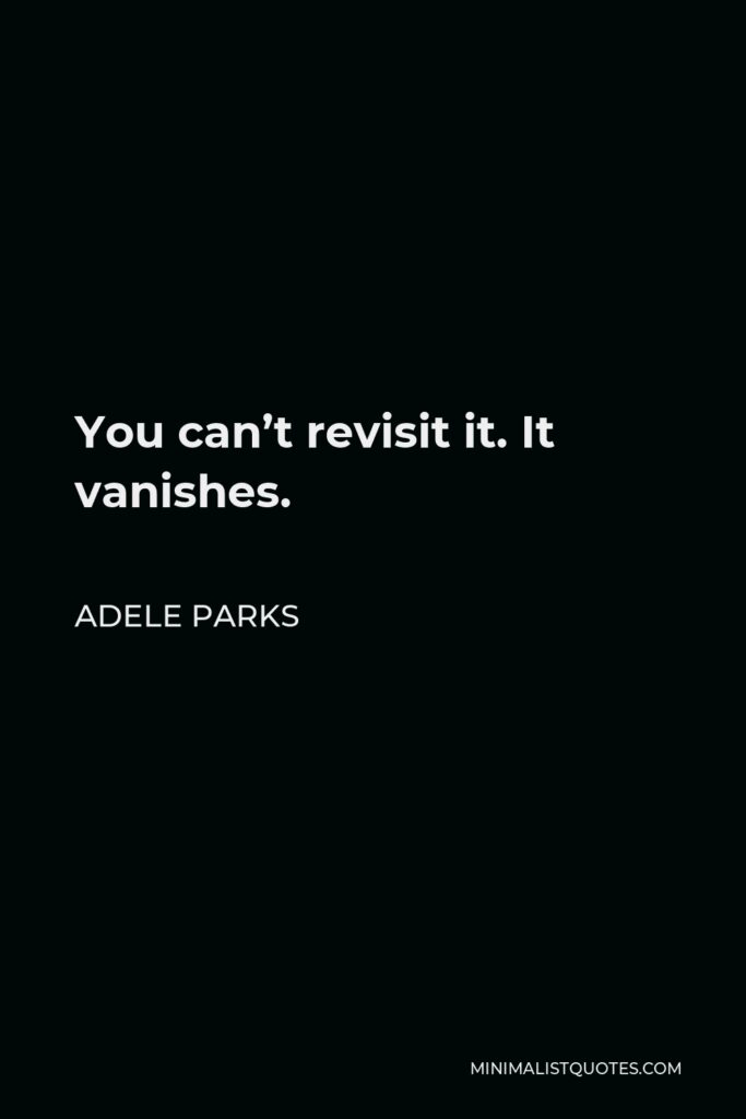 Adele Parks Quote - You can’t revisit it. It vanishes.