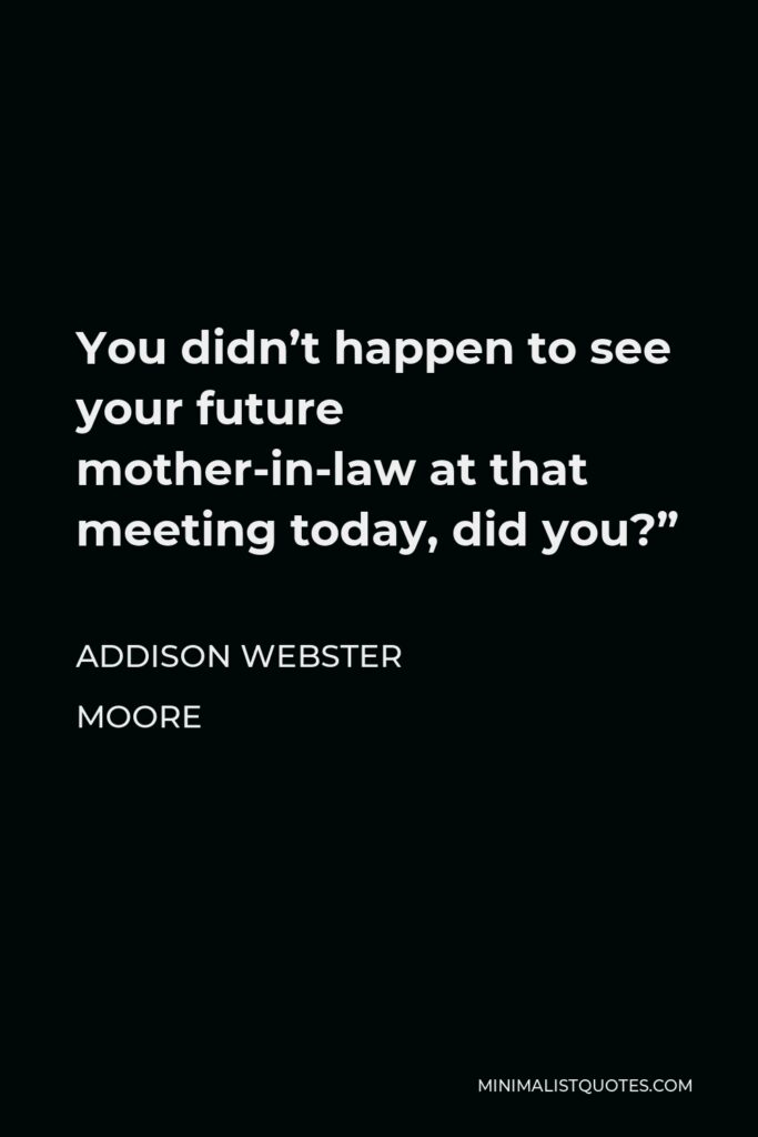 Addison Webster Moore Quote - You didn’t happen to see your future mother-in-law at that meeting today, did you?”