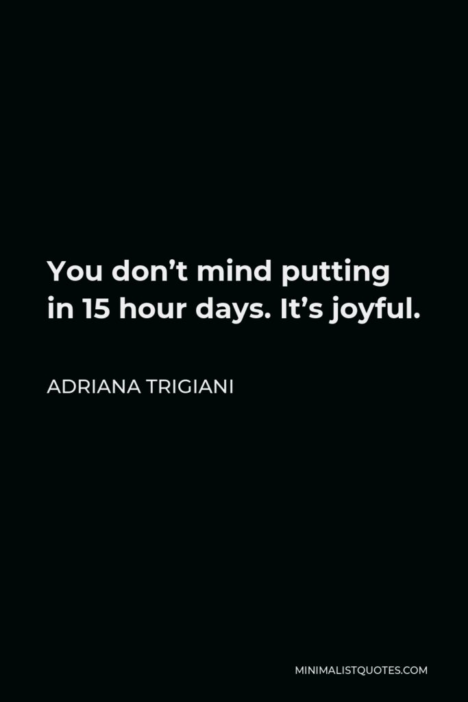 Adriana Trigiani Quote - You don’t mind putting in 15 hour days. It’s joyful.