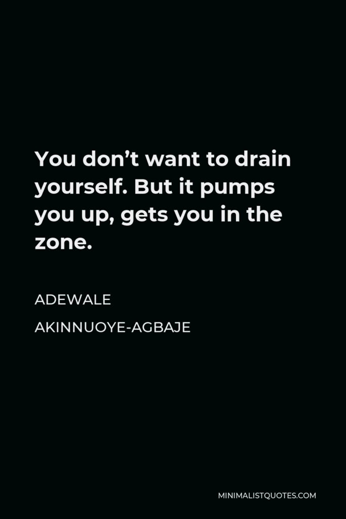Adewale Akinnuoye-Agbaje Quote - You don’t want to drain yourself. But it pumps you up, gets you in the zone.