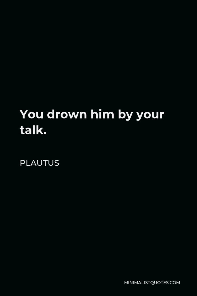 Plautus Quote - You drown him by your talk.