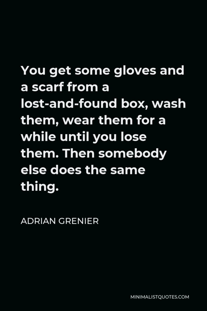 Adrian Grenier Quote - You get some gloves and a scarf from a lost-and-found box, wash them, wear them for a while until you lose them. Then somebody else does the same thing.