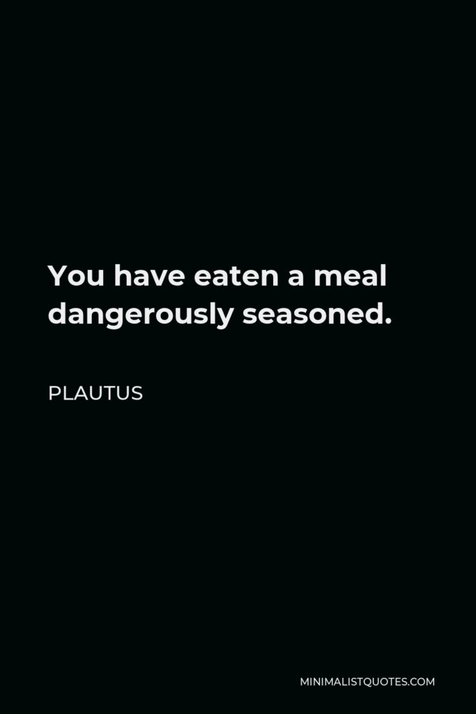 Plautus Quote - You have eaten a meal dangerously seasoned.