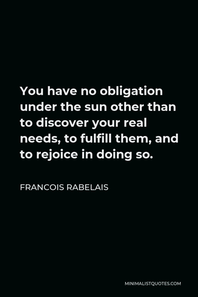 Francois Rabelais Quote - You have no obligation under the sun other than to discover your real needs, to fulfill them, and to rejoice in doing so.