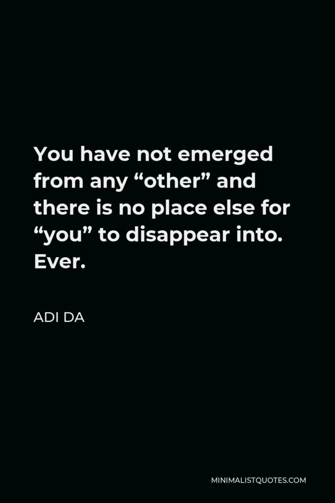 Adi Da Quote - You have not emerged from any “other” and there is no place else for “you” to disappear into. Ever.
