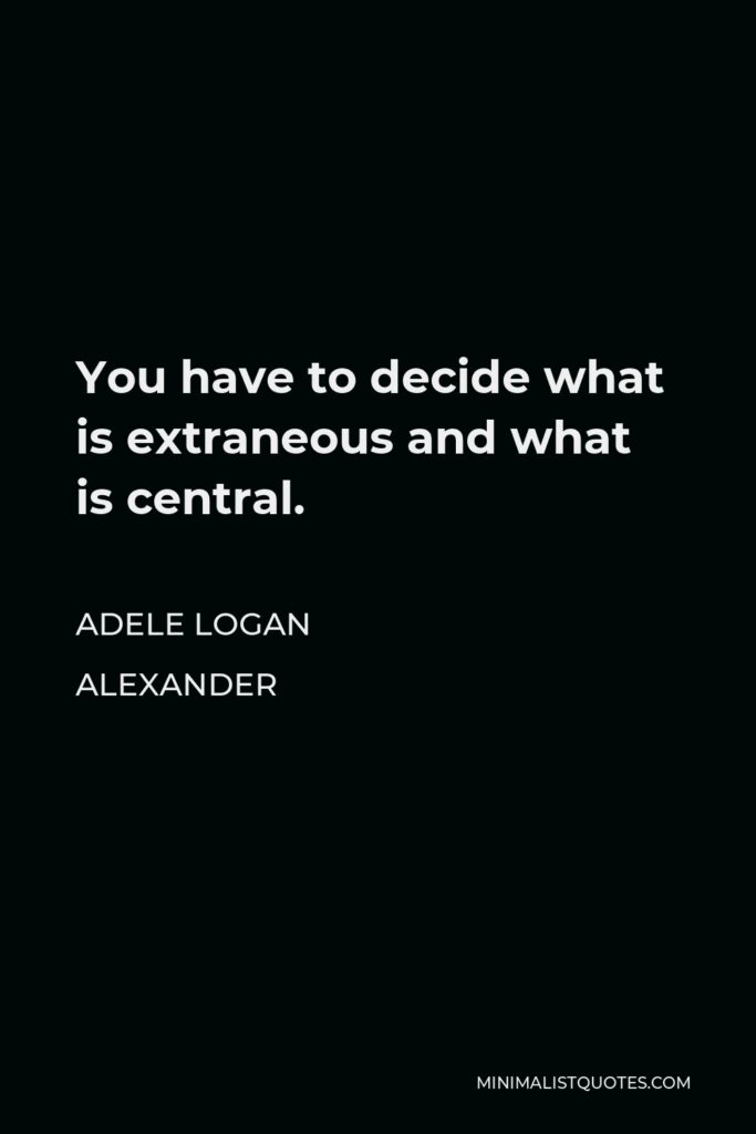 Adele Logan Alexander Quote - You have to decide what is extraneous and what is central.