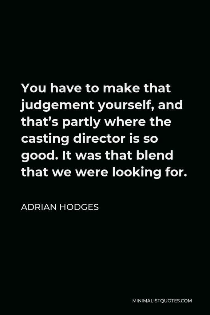 Adrian Hodges Quote - You have to make that judgement yourself, and that’s partly where the casting director is so good. It was that blend that we were looking for.