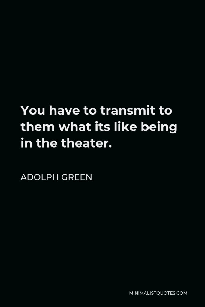 Adolph Green Quote - You have to transmit to them what its like being in the theater.