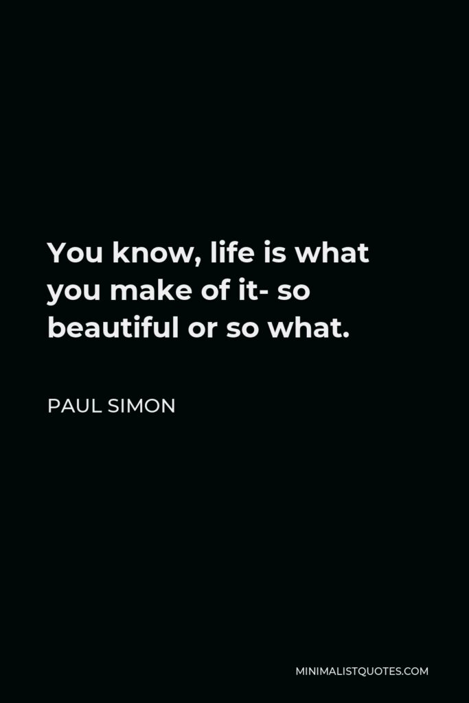 Paul Simon Quote - You know, life is what you make of it- so beautiful or so what.