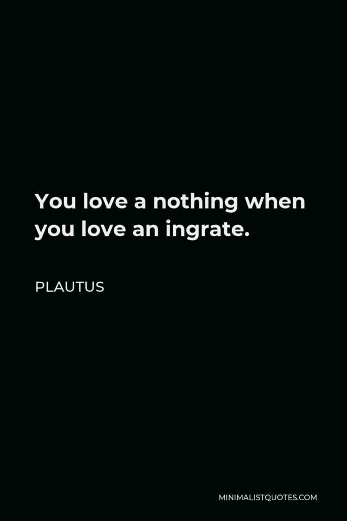 Plautus Quote - You love a nothing when you love an ingrate.