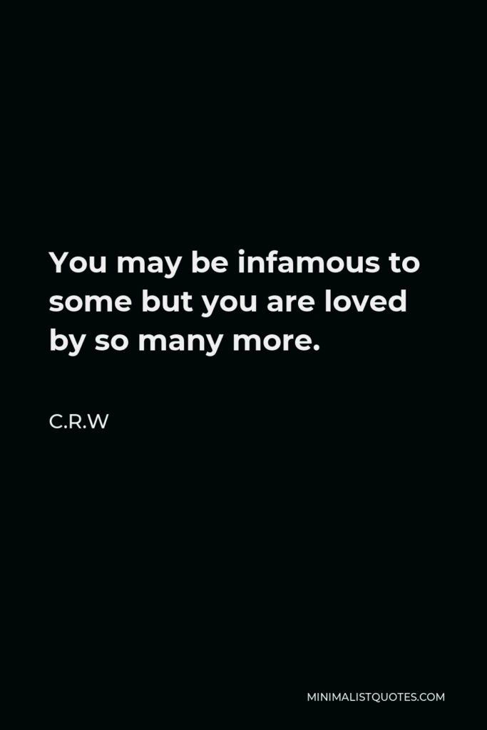 C.R.W Quote - You may be infamous to some but you are loved by so many more.