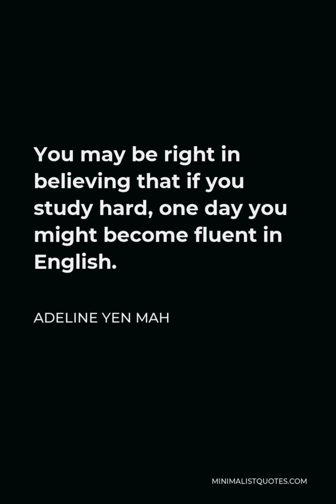 Adeline Yen Mah Quote - You may be right in believing that if you study hard, one day you might become fluent in English.