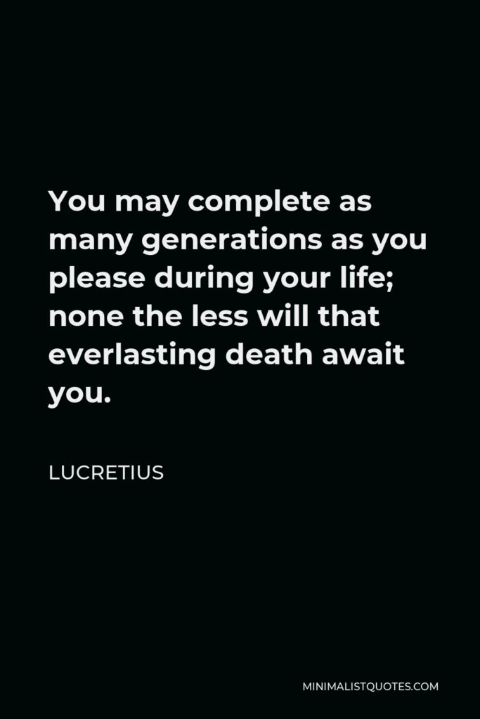 Lucretius Quote - You may complete as many generations as you please during your life; none the less will that everlasting death await you.