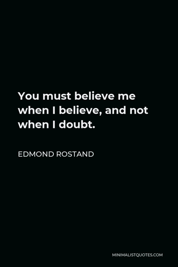 Edmond Rostand Quote - You must believe me when I believe, and not when I doubt.