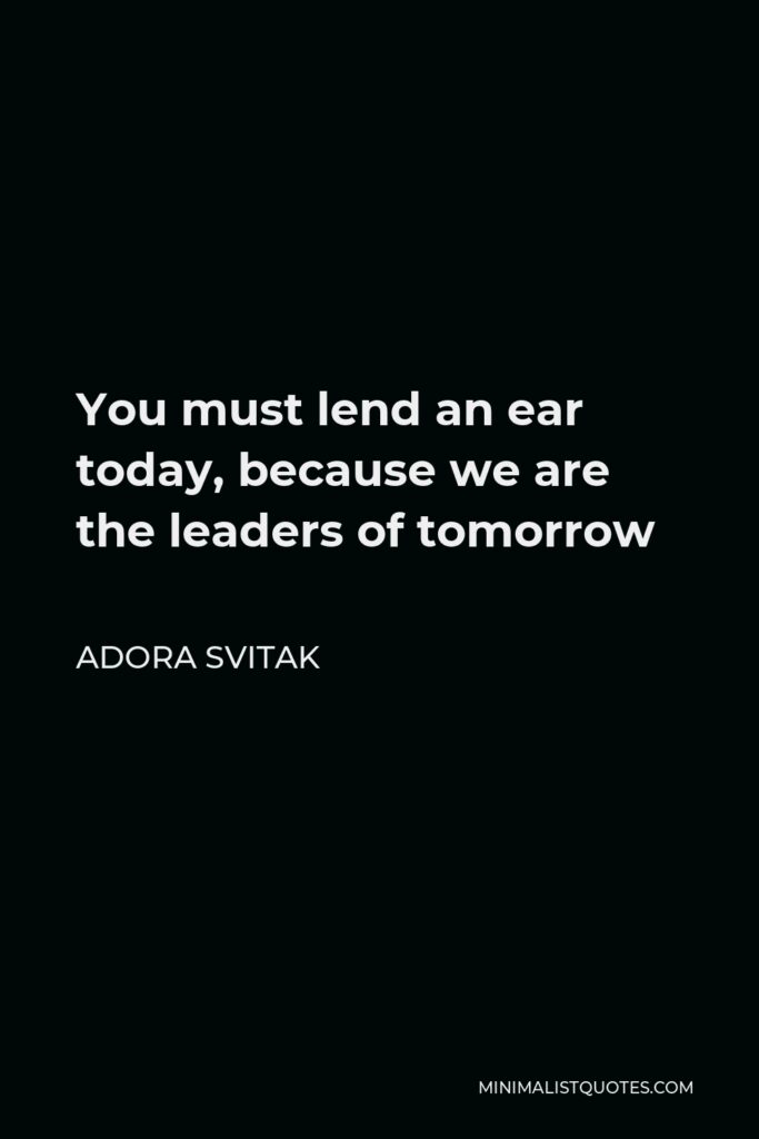 Adora Svitak Quote - You must lend an ear today, because we are the leaders of tomorrow