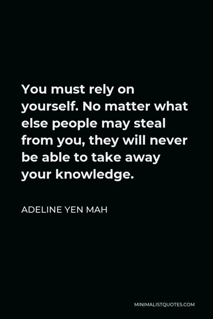 Adeline Yen Mah Quote - You must rely on yourself. No matter what else people may steal from you, they will never be able to take away your knowledge.