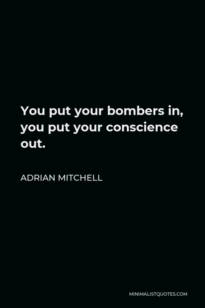 Adrian Mitchell Quote - You put your bombers in, you put your conscience out.