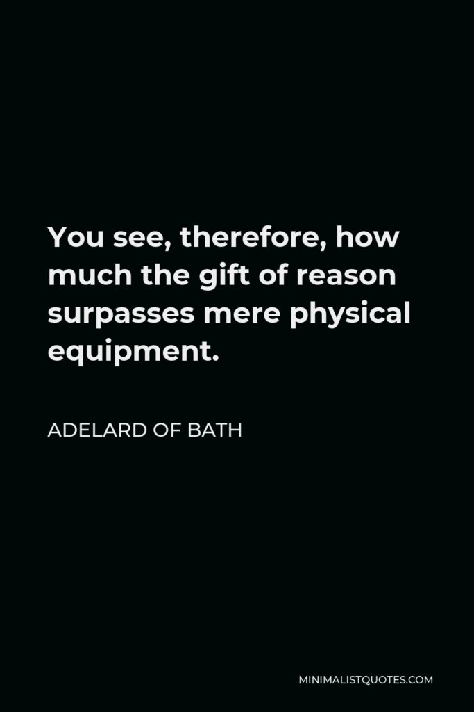 Adelard of Bath Quote - You see, therefore, how much the gift of reason surpasses mere physical equipment.