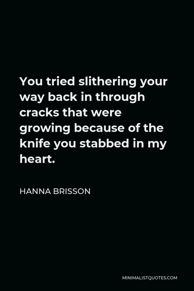 Hanna Brisson Quote - You tried slithering your way back in through cracks that were growing because of the knife you stabbed in my heart.