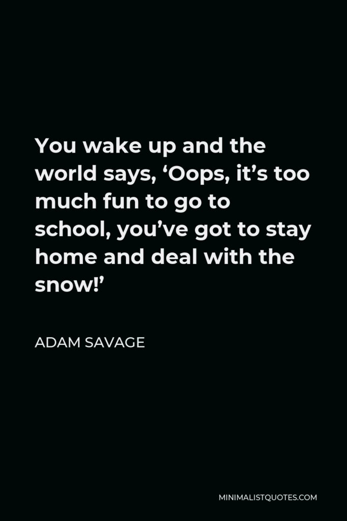 Adam Savage Quote - You wake up and the world says, ‘Oops, it’s too much fun to go to school, you’ve got to stay home and deal with the snow!’